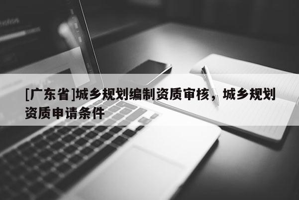 [广东省]城乡规划编制资质审核，城乡规划资质申请条件