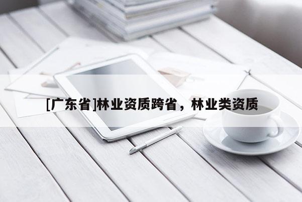 [广东省]林业资质跨省，林业类资质