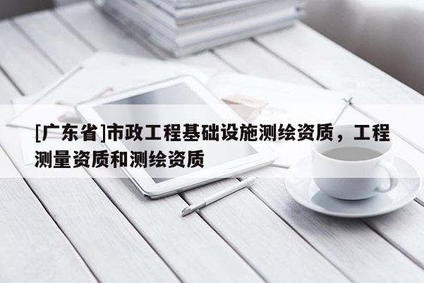 [广东省]市政工程基础设施测绘资质，工程测量资质和测绘资质
