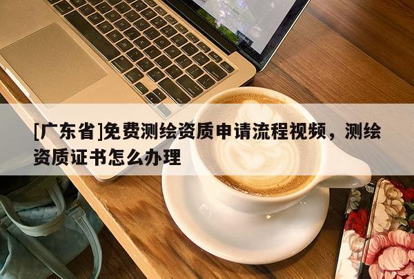 [广东省]免费测绘资质申请流程视频，测绘资质证书怎么办理