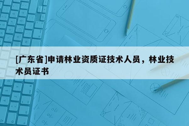 [广东省]申请林业资质证技术人员，林业技术员证书