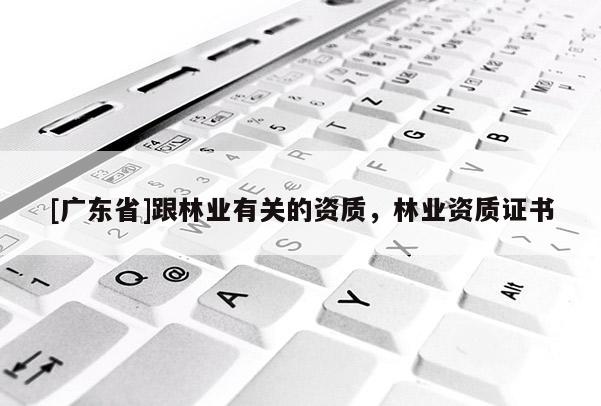 [广东省]跟林业有关的资质，林业资质证书