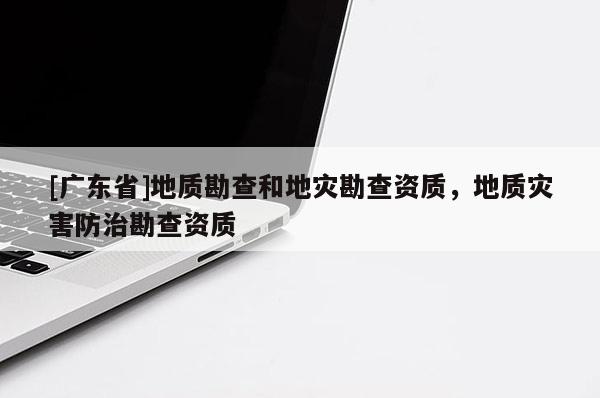 [广东省]地质勘查和地灾勘查资质，地质灾害防治勘查资质