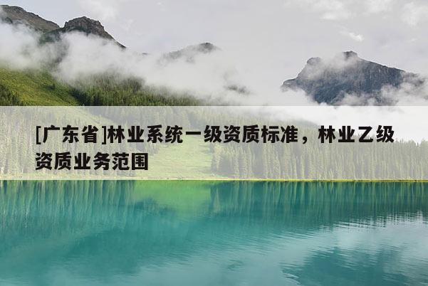 [广东省]林业系统一级资质标准，林业乙级资质业务范围