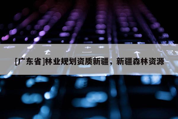 [广东省]林业规划资质新疆，新疆森林资源
