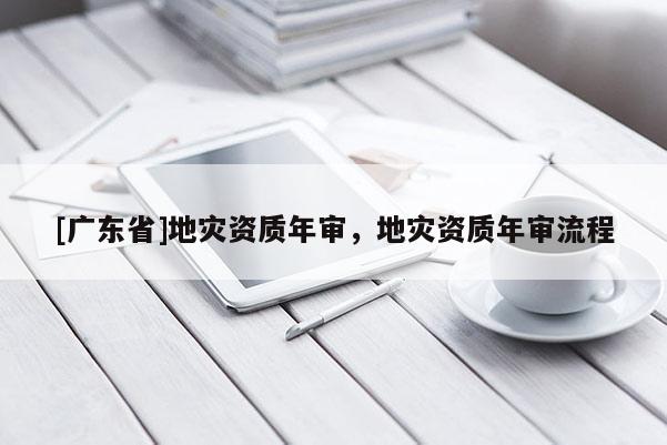 [广东省]地灾资质年审，地灾资质年审流程
