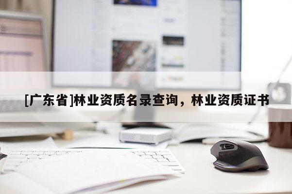 [广东省]林业资质名录查询，林业资质证书