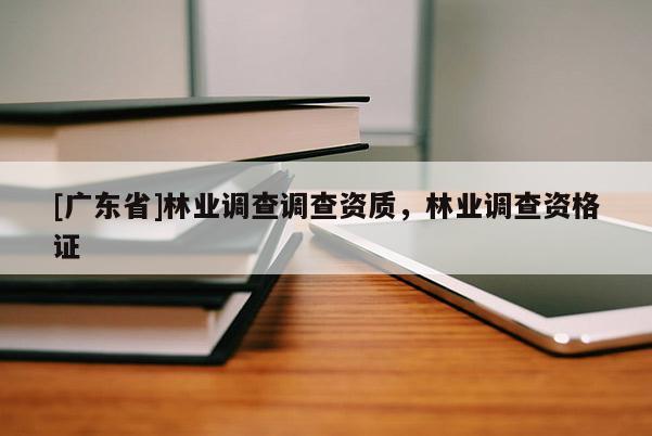 [广东省]林业调查调查资质，林业调查资格证