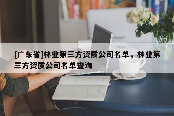 [广东省]林业第三方资质公司名单，林业第三方资质公司名单查询
