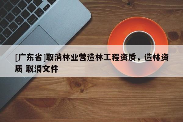 [广东省]取消林业营造林工程资质，造林资质 取消文件