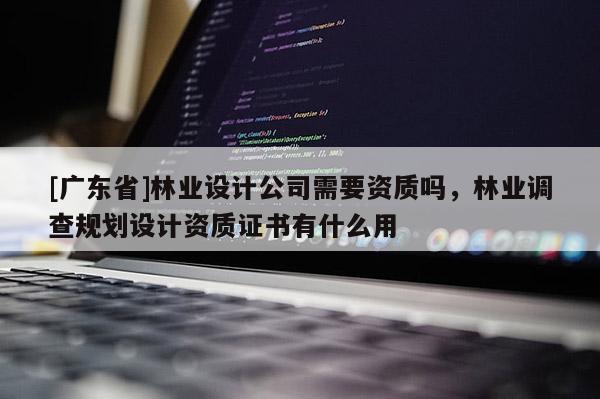 [广东省]林业设计公司需要资质吗，林业调查规划设计资质证书有什么用