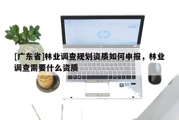 [广东省]林业调查规划资质如何申报，林业调查需要什么资质