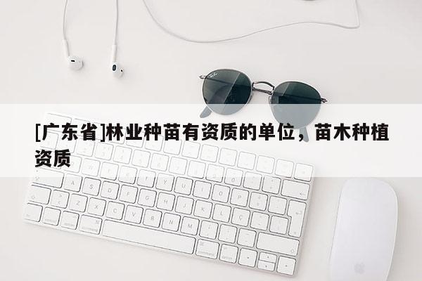 [广东省]林业种苗有资质的单位，苗木种植资质