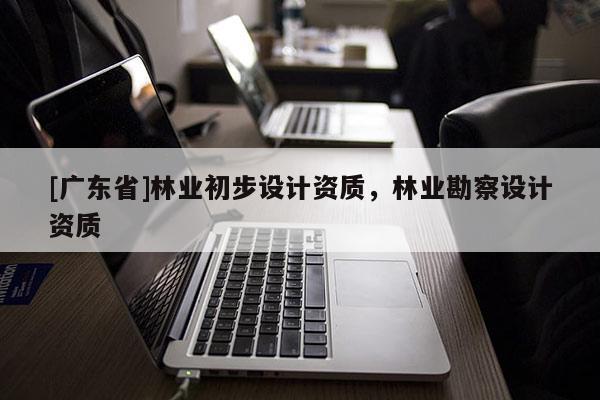 [广东省]林业初步设计资质，林业勘察设计资质