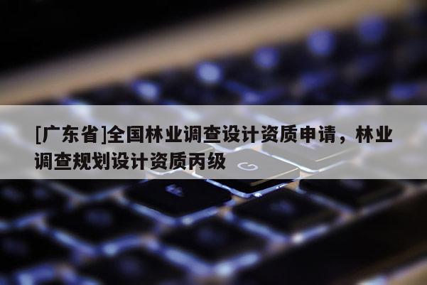 [广东省]全国林业调查设计资质申请，林业调查规划设计资质丙级