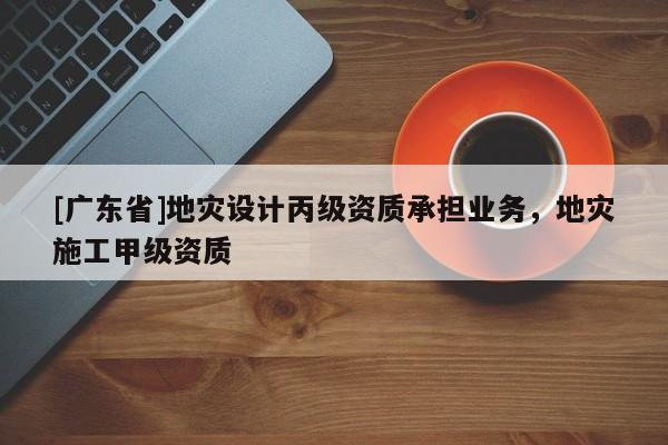 [广东省]地灾设计丙级资质承担业务，地灾施工甲级资质