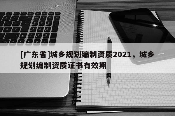 [广东省]城乡规划编制资质2021，城乡规划编制资质证书有效期