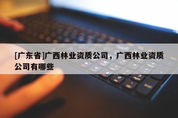[广东省]广西林业资质公司，广西林业资质公司有哪些
