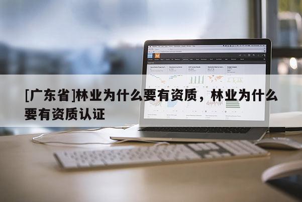 [广东省]林业为什么要有资质，林业为什么要有资质认证