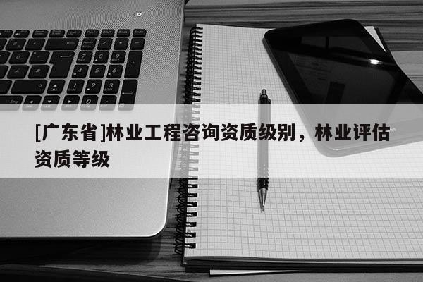 [广东省]林业工程咨询资质级别，林业评估资质等级