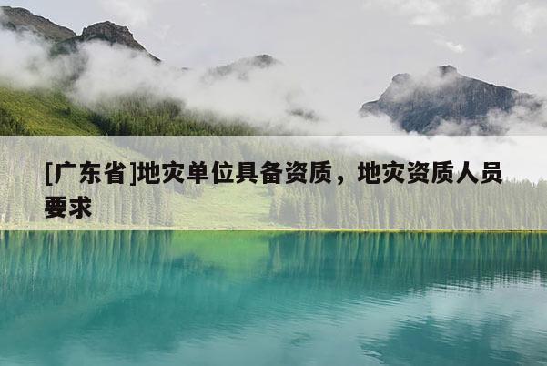 [广东省]地灾单位具备资质，地灾资质人员要求