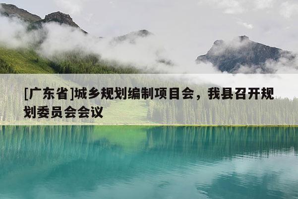 [广东省]城乡规划编制项目会，我县召开规划委员会会议