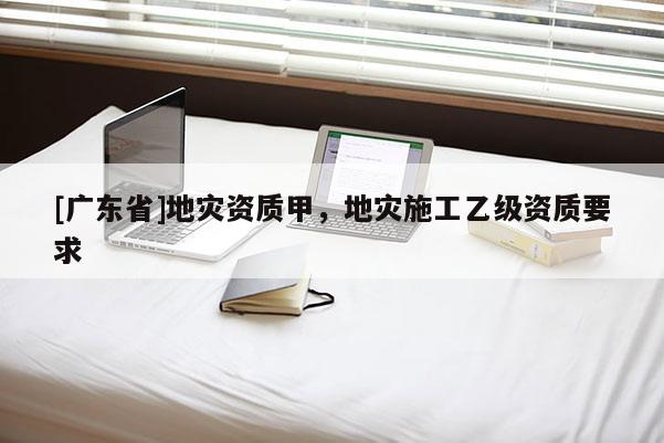[广东省]地灾资质甲，地灾施工乙级资质要求