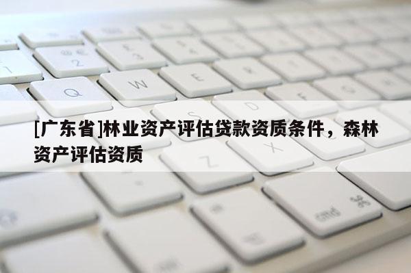 [广东省]林业资产评估贷款资质条件，森林资产评估资质