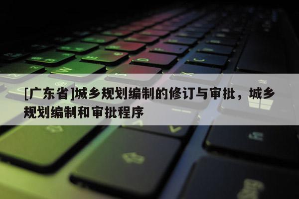 [广东省]城乡规划编制的修订与审批，城乡规划编制和审批程序