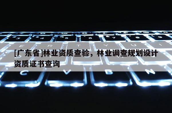 [广东省]林业资质查验，林业调查规划设计资质证书查询
