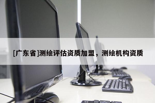 [广东省]测绘评估资质加盟，测绘机构资质