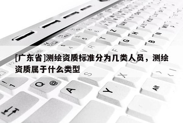 [广东省]测绘资质标准分为几类人员，测绘资质属于什么类型