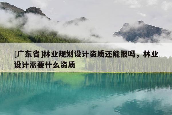 [广东省]林业规划设计资质还能报吗，林业设计需要什么资质