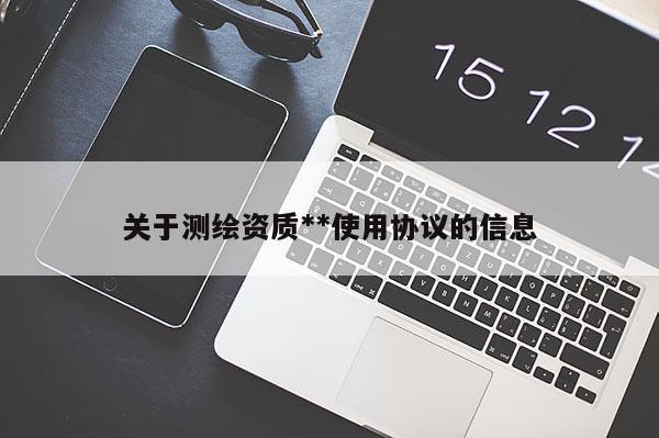 关于测绘资质**使用协议的信息