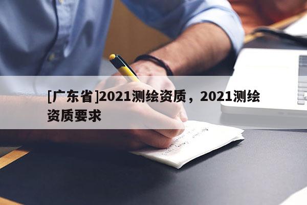 [广东省]2021测绘资质，2021测绘资质要求