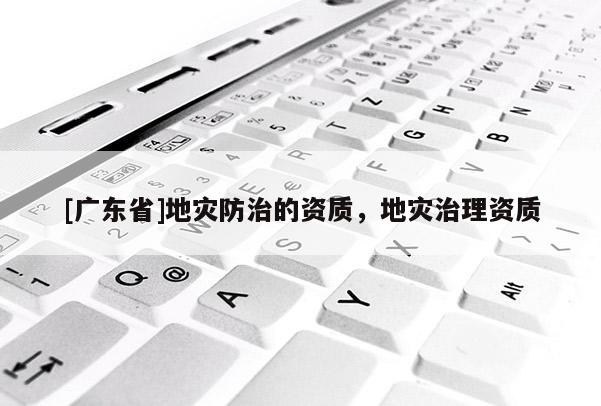 [广东省]地灾防治的资质，地灾治理资质