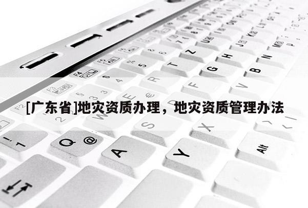 [广东省]地灾资质办理，地灾资质管理办法