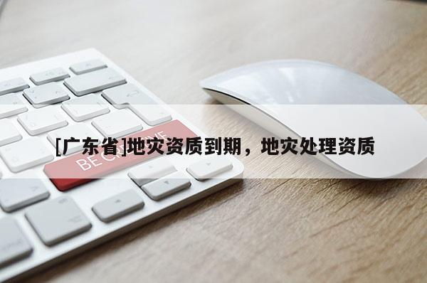 [广东省]地灾资质到期，地灾处理资质