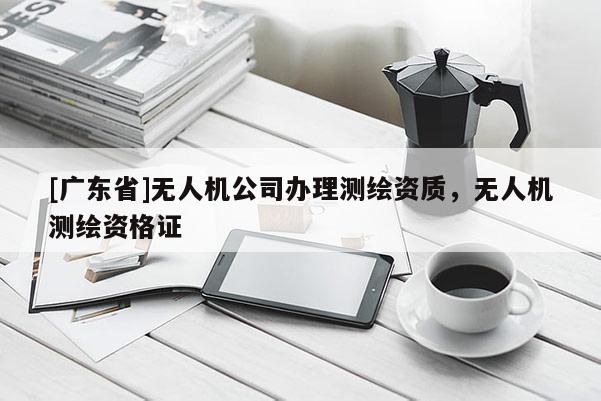 [广东省]无人机公司办理测绘资质，无人机测绘资格证