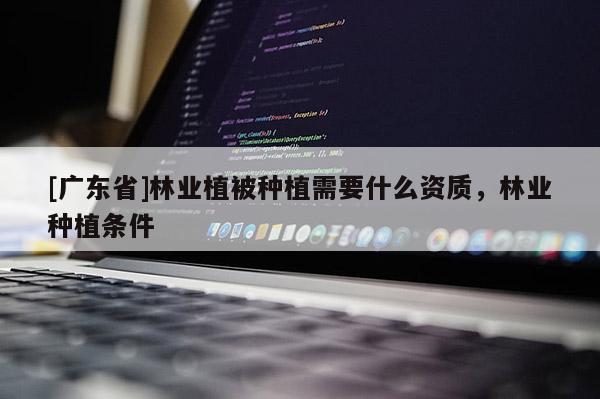 [广东省]林业植被种植需要什么资质，林业种植条件