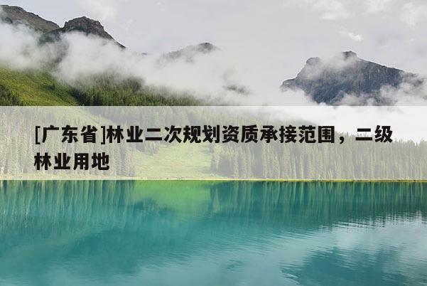 [广东省]林业二次规划资质承接范围，二级林业用地