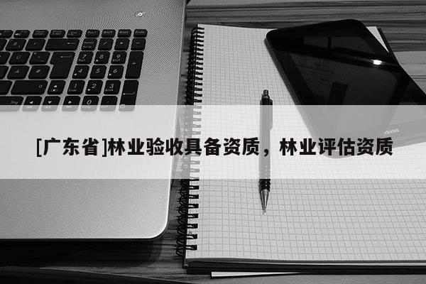 [广东省]林业验收具备资质，林业评估资质