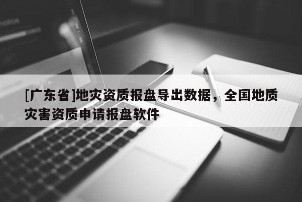 [广东省]地灾资质报盘导出数据，全国地质灾害资质申请报盘软件