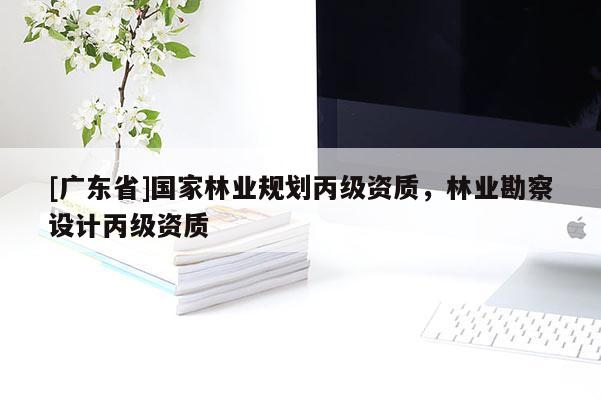 [广东省]国家林业规划丙级资质，林业勘察设计丙级资质