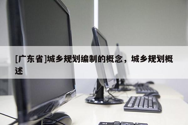 [广东省]城乡规划编制的概念，城乡规划概述