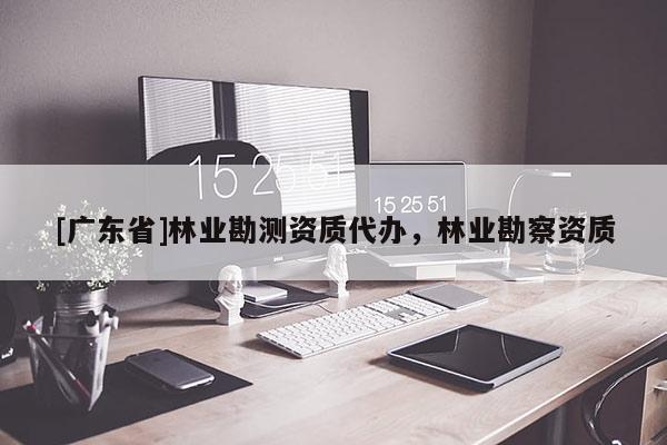[广东省]林业勘测资质代办，林业勘察资质
