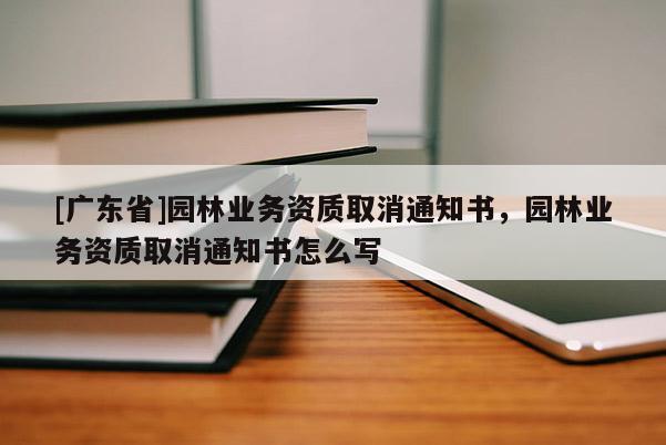 [广东省]园林业务资质取消通知书，园林业务资质取消通知书怎么写