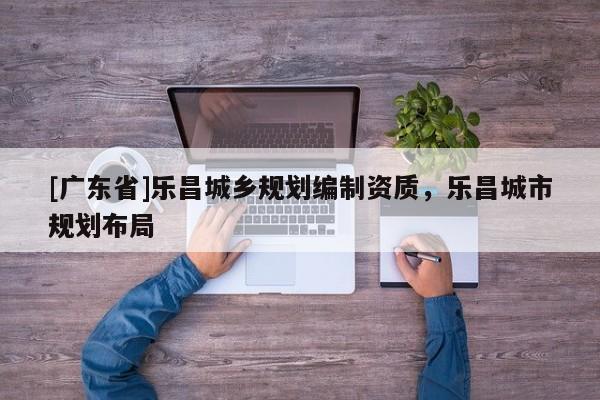 [广东省]乐昌城乡规划编制资质，乐昌城市规划布局