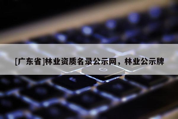 [广东省]林业资质名录公示网，林业公示牌