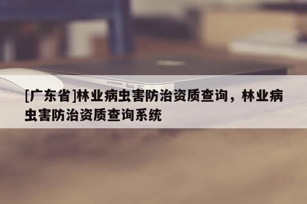 [广东省]林业病虫害防治资质查询，林业病虫害防治资质查询系统